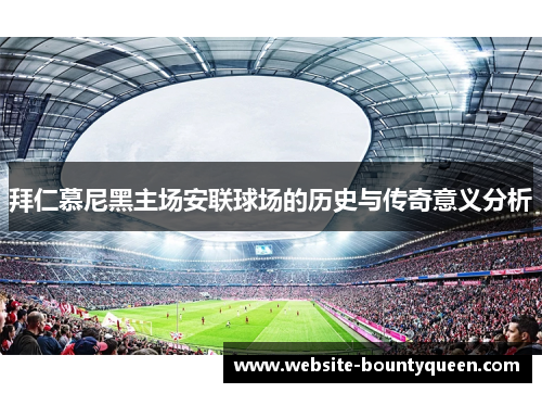 拜仁慕尼黑主场安联球场的历史与传奇意义分析 拜仁慕尼黑主场安联球场的历史与传奇意义分析