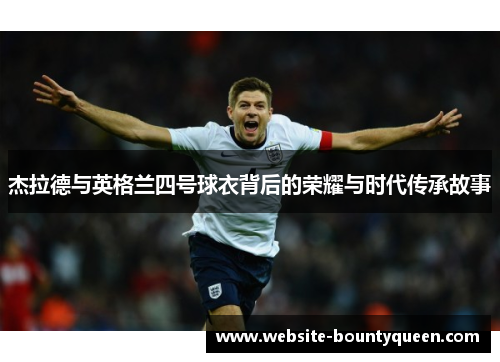 杰拉德与英格兰四号球衣背后的荣耀与时代传承故事 杰拉德与英格兰四号球衣背后的荣耀与时代传承故事