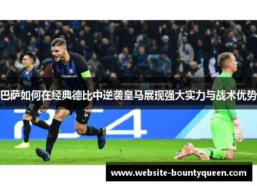 巴萨如何在经典德比中逆袭皇马展现强大实力与战术优势