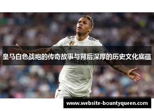皇马白色战袍的传奇故事与背后深厚的历史文化底蕴