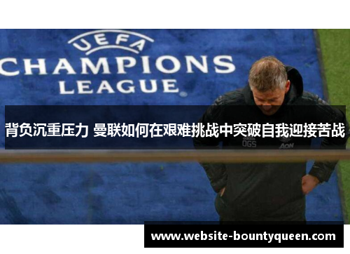 背负沉重压力 曼联如何在艰难挑战中突破自我迎接苦战 背负沉重压力 曼联如何在艰难挑战中突破自我迎接苦战