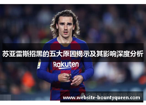 苏亚雷斯招黑的五大原因揭示及其影响深度分析 苏亚雷斯招黑的五大原因揭示及其影响深度分析