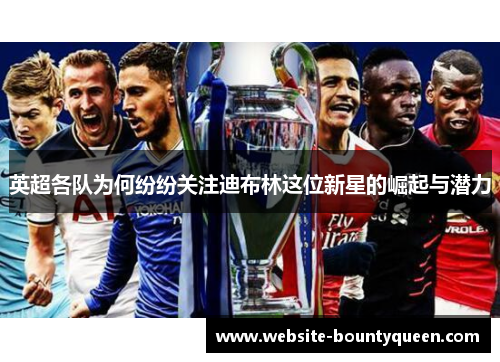 英超各队为何纷纷关注迪布林这位新星的崛起与潜力