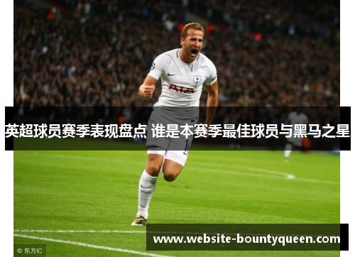 英超球员赛季表现盘点 谁是本赛季最佳球员与黑马之星