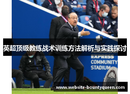 英超顶级教练战术训练方法解析与实践探讨 英超顶级教练战术训练方法解析与实践探讨