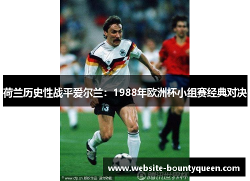 荷兰历史性战平爱尔兰:1988年欧洲杯小组赛经典对决 荷兰历史性战平爱尔兰:1988年欧洲杯小组赛经典对决