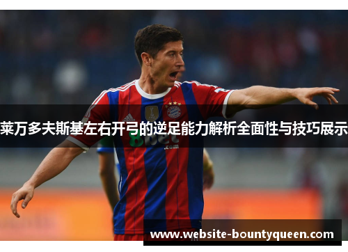 莱万多夫斯基左右开弓的逆足能力解析全面性与技巧展示 莱万多夫斯基左右开弓的逆足能力解析全面性与技巧展示