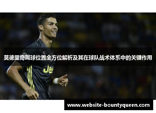 莫德里奇踢球位置全方位解析及其在球队战术体系中的关键作用