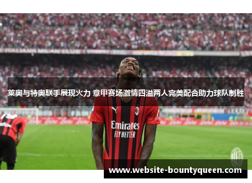 莱奥与特奥联手展现火力 意甲赛场激情四溢两人完美配合助力球队制胜