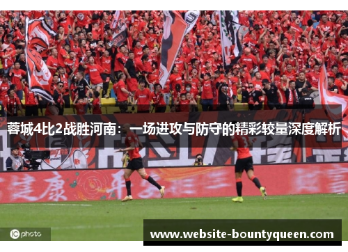 蓉城4比2战胜河南:一场进攻与防守的精彩较量深度解析 蓉城4比2战胜河南:一场进攻与防守的精彩较量深度解析