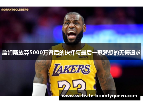 詹姆斯放弃5000万背后的抉择与最后一冠梦想的无悔追求 詹姆斯放弃5000万背后的抉择与最后一冠梦想的无悔追求
