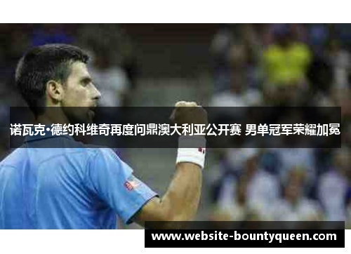 诺瓦克·德约科维奇再度问鼎澳大利亚公开赛 男单冠军荣耀加冕