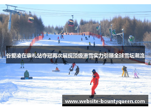 谷爱凌在崇礼站夺冠再次展现顶级滑雪实力引领全球雪坛潮流 谷爱凌在崇礼站夺冠再次展现顶级滑雪实力引领全球雪坛潮流