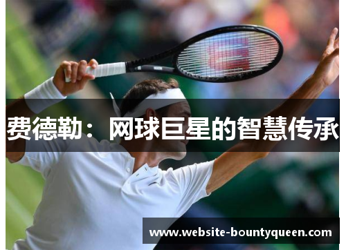费德勒:网球巨星的智慧传承 费德勒:网球巨星的智慧传承