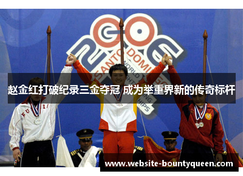 赵金红打破纪录三金夺冠 成为举重界新的传奇标杆 赵金红打破纪录三金夺冠 成为举重界新的传奇标杆