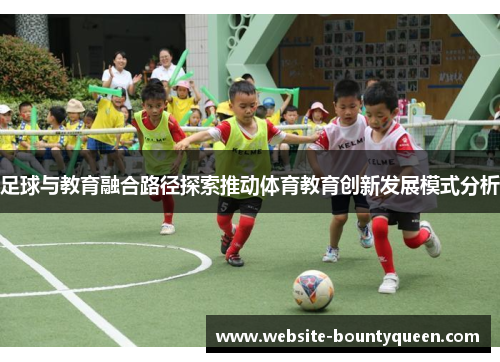 足球与教育融合路径探索推动体育教育创新发展模式分析 足球与教育融合路径探索推动体育教育创新发展模式分析