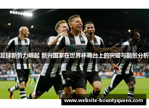 足球新势力崛起 新兴国家在世界杯舞台上的突破与前景分析 足球新势力崛起 新兴国家在世界杯舞台上的突破与前景分析