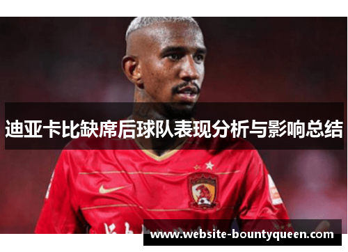 迪亚卡比缺席后球队表现分析与影响总结 迪亚卡比缺席后球队表现分析与影响总结