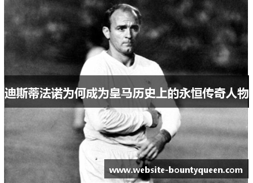 迪斯蒂法诺为何成为皇马历史上的永恒传奇人物 迪斯蒂法诺为何成为皇马历史上的永恒传奇人物