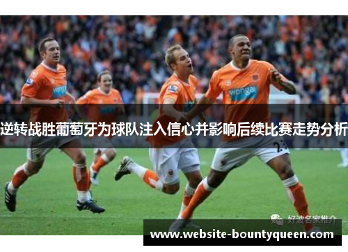 逆转战胜葡萄牙为球队注入信心并影响后续比赛走势分析