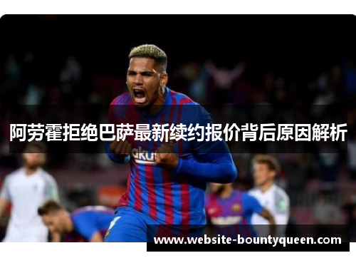 阿劳霍拒绝巴萨最新续约报价背后原因解析