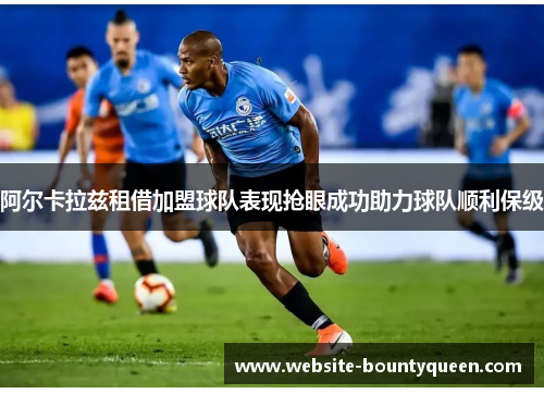 阿尔卡拉兹租借加盟球队表现抢眼成功助力球队顺利保级 阿尔卡拉兹租借加盟球队表现抢眼成功助力球队顺利保级