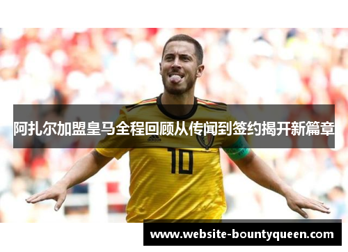 阿扎尔加盟皇马全程回顾从传闻到签约揭开新篇章 阿扎尔加盟皇马全程回顾从传闻到签约揭开新篇章