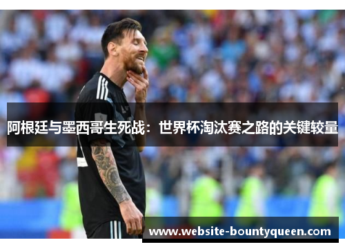 阿根廷与墨西哥生死战:世界杯淘汰赛之路的关键较量 阿根廷与墨西哥生死战:世界杯淘汰赛之路的关键较量