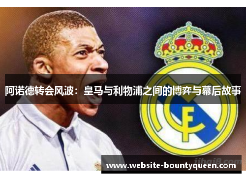 阿诺德转会风波：皇马与利物浦之间的博弈与幕后故事