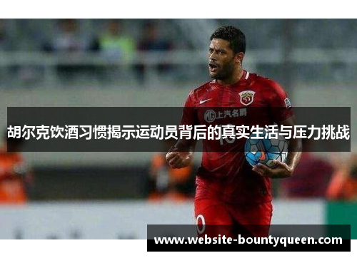 胡尔克饮酒习惯揭示运动员背后的真实生活与压力挑战