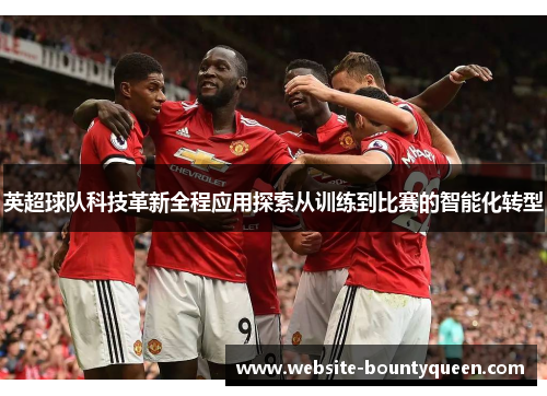 英超球队科技革新全程应用探索从训练到比赛的智能化转型