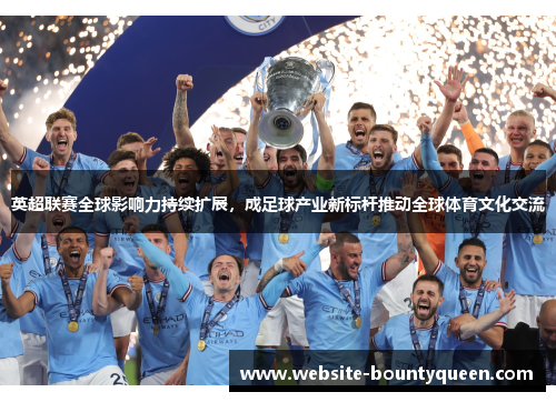 英超联赛全球影响力持续扩展,成足球产业新标杆推动全球体育文化交流 英超联赛全球影响力持续扩展,成足球产业新标杆推动全球体育文化交流