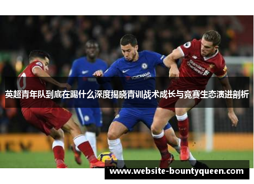 英超青年队到底在踢什么深度揭晓青训战术成长与竞赛生态演进剖析