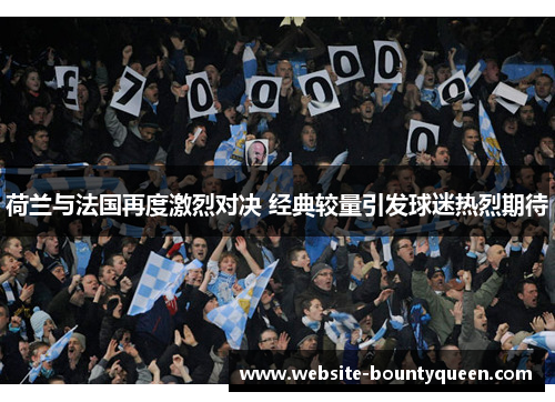 荷兰与法国再度激烈对决 经典较量引发球迷热烈期待