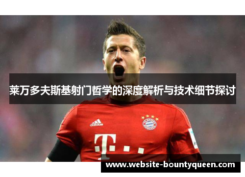莱万多夫斯基射门哲学的深度解析与技术细节探讨 莱万多夫斯基射门哲学的深度解析与技术细节探讨