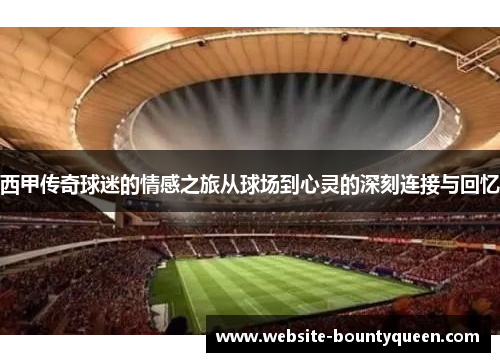 西甲传奇球迷的情感之旅从球场到心灵的深刻连接与回忆