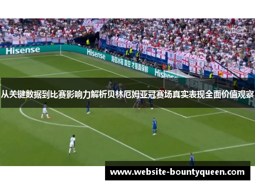 从关键数据到比赛影响力解析贝林厄姆亚冠赛场真实表现全面价值观察 从关键数据到比赛影响力解析贝林厄姆亚冠赛场真实表现全面价值观察