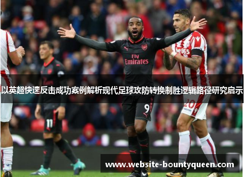 以英超快速反击成功案例解析现代足球攻防转换制胜逻辑路径研究启示 以英超快速反击成功案例解析现代足球攻防转换制胜逻辑路径研究启示