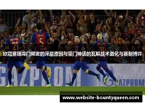 欧冠赛场冷门频发的深层原因与豪门神话的瓦解战术进化与赛制博弈 欧冠赛场冷门频发的深层原因与豪门神话的瓦解战术进化与赛制博弈