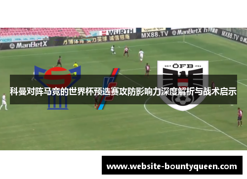 科曼对阵马竞的世界杯预选赛攻防影响力深度解析与战术启示 科曼对阵马竞的世界杯预选赛攻防影响力深度解析与战术启示