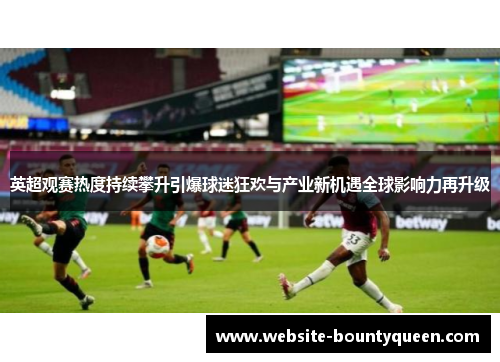 英超观赛热度持续攀升引爆球迷狂欢与产业新机遇全球影响力再升级