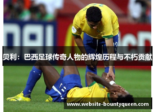 贝利：巴西足球传奇人物的辉煌历程与不朽贡献