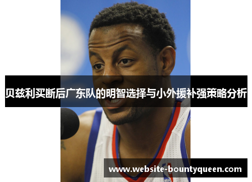 贝兹利买断后广东队的明智选择与小外援补强策略分析 贝兹利买断后广东队的明智选择与小外援补强策略分析