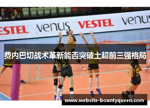 费内巴切战术革新能否突破土超前三强格局 费内巴切战术革新能否突破土超前三强格局