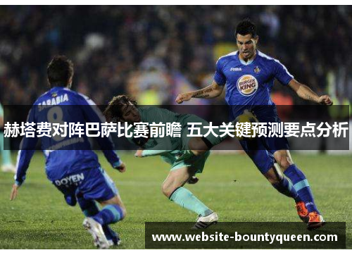 赫塔费对阵巴萨比赛前瞻 五大关键预测要点分析