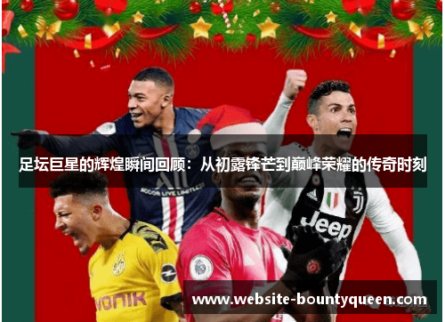 足坛巨星的辉煌瞬间回顾:从初露锋芒到巅峰荣耀的传奇时刻 足坛巨星的辉煌瞬间回顾:从初露锋芒到巅峰荣耀的传奇时刻