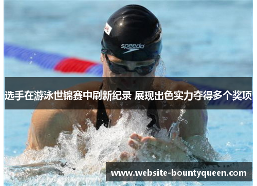 选手在游泳世锦赛中刷新纪录 展现出色实力夺得多个奖项 选手在游泳世锦赛中刷新纪录 展现出色实力夺得多个奖项