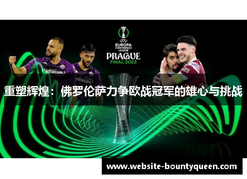 重塑辉煌：佛罗伦萨力争欧战冠军的雄心与挑战