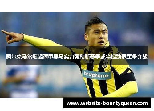 阿尔克马尔崛起荷甲黑马实力强劲新赛季或将搅动冠军争夺战 阿尔克马尔崛起荷甲黑马实力强劲新赛季或将搅动冠军争夺战