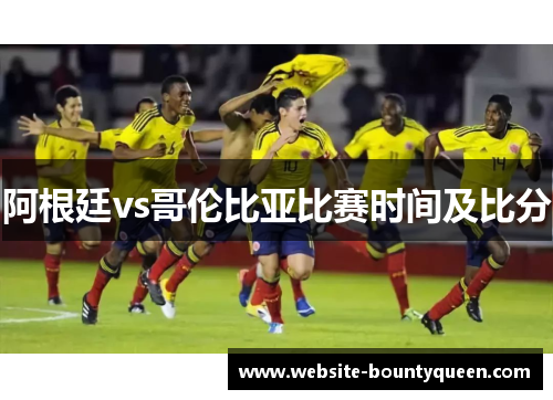 阿根廷vs哥伦比亚比赛时间及比分